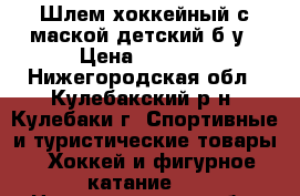 Шлем хоккейный с маской детский б/у › Цена ­ 1 000 - Нижегородская обл., Кулебакский р-н, Кулебаки г. Спортивные и туристические товары » Хоккей и фигурное катание   . Нижегородская обл.